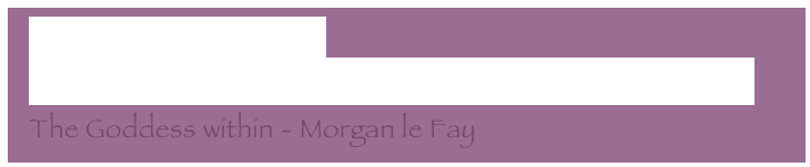   Back from Glastonbury
  Personal Tour around the Tor, Chalice Well and the Abbey
  The Goddess within - Morgan le Fay