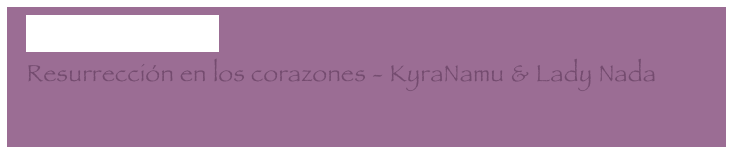   Demos un paseo
  Resurrección en los corazones - KyraNamu & Lady Nada
  