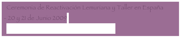   Ceremonia de Reactivación Lemuriana y Taller en España 
- 20 y 21 de Junio 2009
  Red Mundial de Luz Lemuriana - Adama