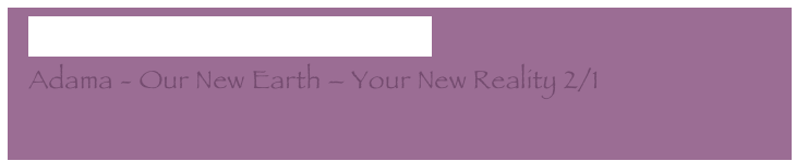   Constant Conscious Connection
  Adama - Our New Earth – Your New Reality 2/1