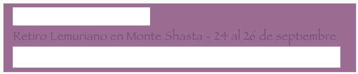   De vuelta de Montserrat
  Retiro Lemuriano en Monte Shasta - 24 al 26 de septiembre
  Adama - Nuestra Nueva Tierra - Vuestra Nueva Realidad 2/2