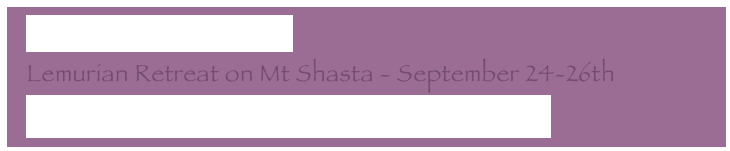   Back  from  Montserrat
  Lemurian Retreat on Mt Shasta - September 24-26th
  Adama - Our New Earth - Your New Reality 2/2