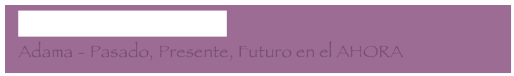   No hay tiempo que perder
  Adama - Pasado, Presente, Futuro en el AHORA