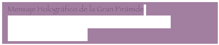  Mensaje Holográfico de la Gran Pirámide
  Mensaje Holográfico de la Gran Pirámide - part 2
  Letter to my core group