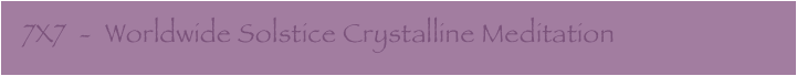   7X7  -  Worldwide Solstice Crystalline Meditation